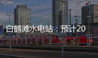 白鹤滩水电站
：预计2022年7月实现全部机组投产发电