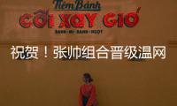 祝贺	！张帅组合晋级温网混双四强