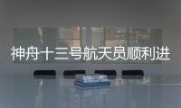 神舟十三号航天员顺利进驻中国空间站 相关工作陆续开展