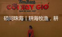 硕问珠海丨耕海牧渔，耕的是什么海
，牧的是什么渔
？