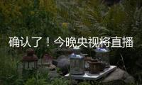 确认了！今晚央视将直播！