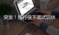 突发！独行侠下周试训林葳�，但仅有状元签，签训练营合同就满足了