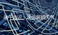 端午临近
，这份假期天气地图请查收