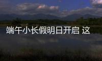 端午小长假明日开启 这些出行信息提前了解�！