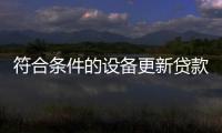 符合条件的设备更新贷款可享受财政贴息