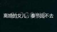 离婚的女儿	，春节回不去的娘家