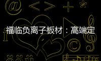 福临负离子板材�：高端定制新主流 除醛抗菌更生态