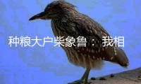 种粮大户柴象鲁： 我相信老天爷不会亏待勤快人丨我信