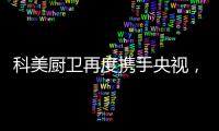 科美厨卫再度携手央视，彰显非凡品牌魅力
