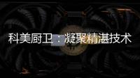 科美厨卫：凝聚精湛技术 引领节能厨房新潮流