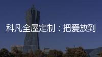 科凡全屋定制：把爱放到家居里发酵，温度刚刚好