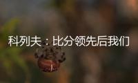 科列夫
	：比分领先后我们拖后防守了�，但赢球是最重要的