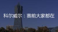 科尔威尔�：赛前大家都在谈论巴黎
，我们必须让他们安静下来