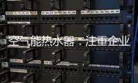 空气能热水器
：注重企业服务 化“被动”为“主动”