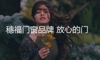 穗福门窗品牌 放心的门窗产品