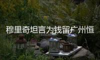 穆里奇坦言为钱留广州恒大