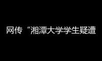 网传“湘潭大学学生疑遭投毒身亡”
，警方通报	：室友有重大作案嫌疑