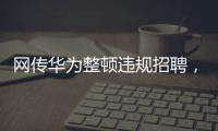 网传华为整顿违规招聘，内部人士证实多人被处理