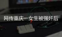网传重庆一女生被强奸后与男友跳楼，警方：强奸和跳楼事件无关