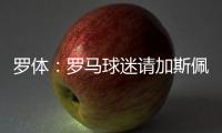 罗体：罗马球迷请加斯佩里尼在手臂上签名，并称之后要纹在手臂上