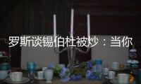罗斯谈锡伯杜被炒：当你带着3000万美元离开时 你不会生气的