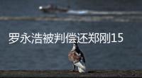 罗永浩被判偿还郑刚1500万元借款，锤子科技：已提起上诉