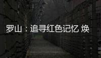 罗山：追寻红色记忆 焕发新的生机