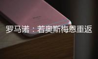 罗马诺：若奥斯梅恩重返加拉塔萨雷
，莫拉塔将被结束租借并去科莫