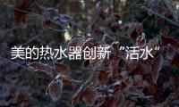 美的热水器创新“活水”技术，守护您和家人健康