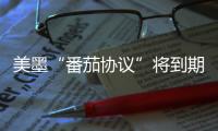 美墨“番茄协议”将到期 美经销商
：关税将导致番茄涨价