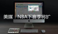 美媒�：NBA下赛季将扩张至32支球队，候选不止有西雅图和拉斯维加斯