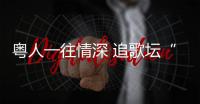 粤人一往情深 追歌坛“常青树”