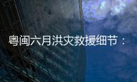 粤闽六月洪灾救援细节：徒步进“孤岛”	，互救“一家人齐上阵”