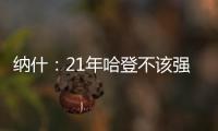 纳什
：21年哈登不该强行复出 他当时几乎是用一条腿在打球