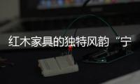 红木家具的独特风韵“宁静与祥和”