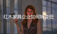 红木家具企业如何转变低价路线?