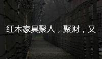 红木家具聚人�，聚财	，又聚气!