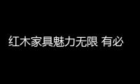 红木家具魅力无限 有必要了解卖点