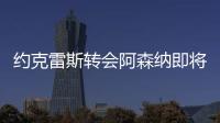 约克雷斯转会阿森纳即将敲定
	，摩根转发罗马诺推特
�：Here we go	！