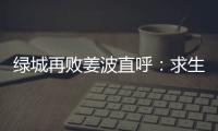 绿城再败姜波直呼：求生存 汪嵩称不能永远都在总结