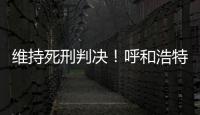 维持死刑判决
！呼和浩特经开区党工委原书记李建平案二审宣判