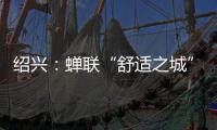绍兴
：蝉联“舒适之城”榜首	，这座三线城市不只有周树人