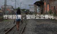 终端销售，窗帘企业要玩出新花样