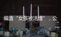编造“女孩被活埋”，公安机关公布10起网络谣言案件