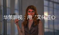 华策影视：用“文化匠心”诠释壮阔时代