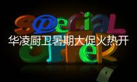 华凌厨卫暑期大促火热开启，携手美的商城燃动你心