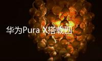 华为Pura X搭载四摄镜头模组：支持红枫原色影像