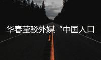 华春莹驳外媒“中国人口危机说”
：西方记者摇身一变
，成人口统计学家了？
