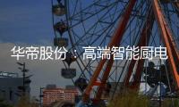 华帝股份：高端智能厨电战略转型 首战告捷