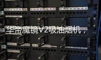 华帝魔镜V2吸油烟机	，可以满足您的一切需要